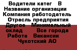 Водители катег. "В › Название организации ­ Компания-работодатель › Отрасль предприятия ­ Другое › Минимальный оклад ­ 1 - Все города Работа » Вакансии   . Чукотский АО